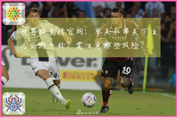 世界杯竞猜官网:单关和串关下注方式哪个好?需注意哪些风险?