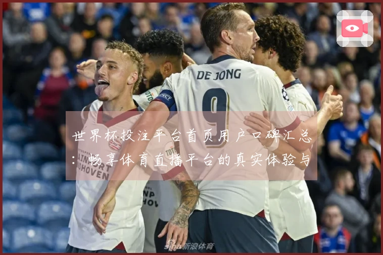世界杯投注平台首页用户口碑汇总：畅享体育直播平台的真实体验与评价
