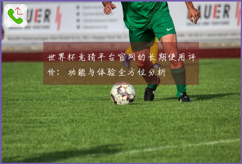 世界杯竞猜平台官网的长期使用评价：功能与体验全方位分析