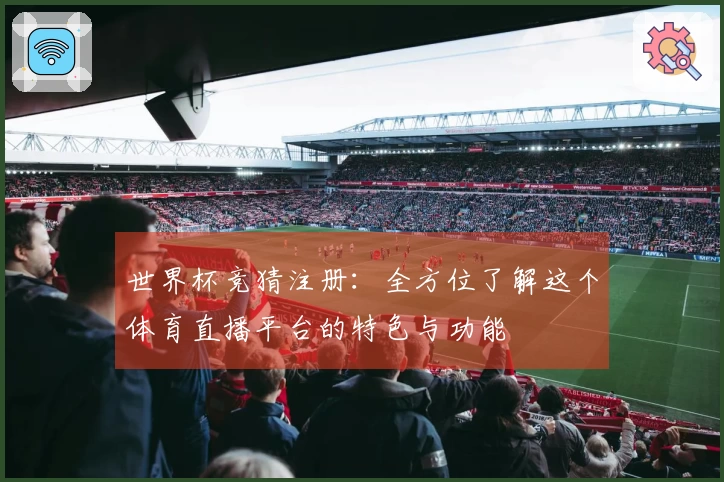 世界杯竞猜注册：全方位了解这个体育直播平台的特色与功能
