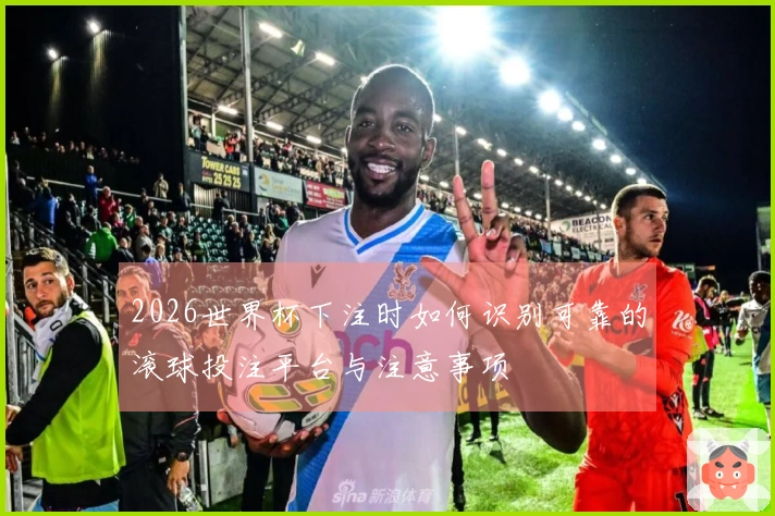 2026世界杯下注时如何识别可靠的滚球投注平台与注意事项