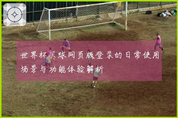 世界杯买球网页版登录的日常使用场景与功能体验解析