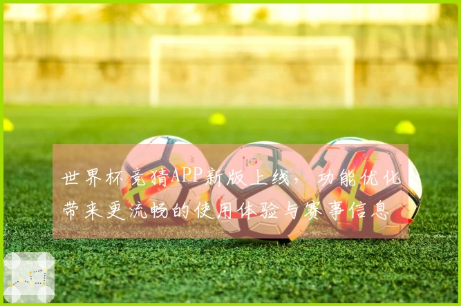 世界杯竞猜APP新版上线，功能优化带来更流畅的使用体验与赛事信息更新