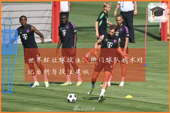 世界杯让球投注：热门球队战术对比分析与投注建议