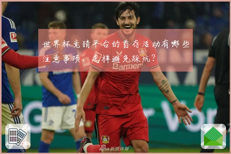 世界杯竞猜平台的首存活动有哪些注意事项，怎样避免踩坑？