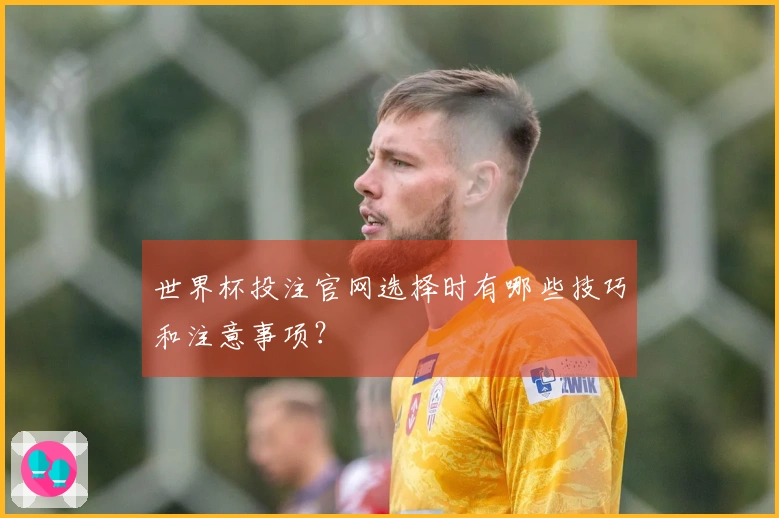 世界杯投注官网选择时有哪些技巧和注意事项？