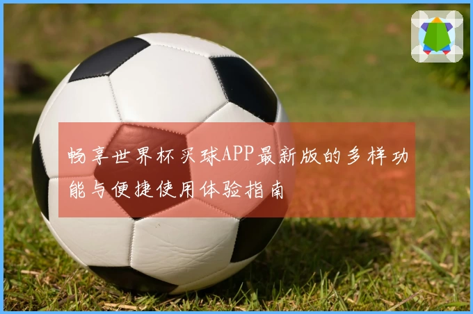 畅享世界杯买球APP最新版的多样功能与便捷使用体验指南