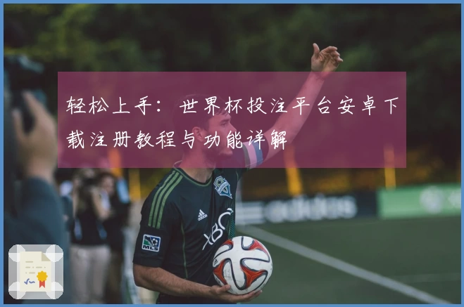 轻松上手：世界杯投注平台安卓下载注册教程与功能详解