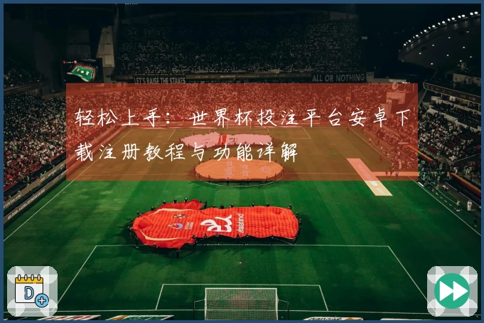 轻松上手：世界杯投注平台安卓下载注册教程与功能详解