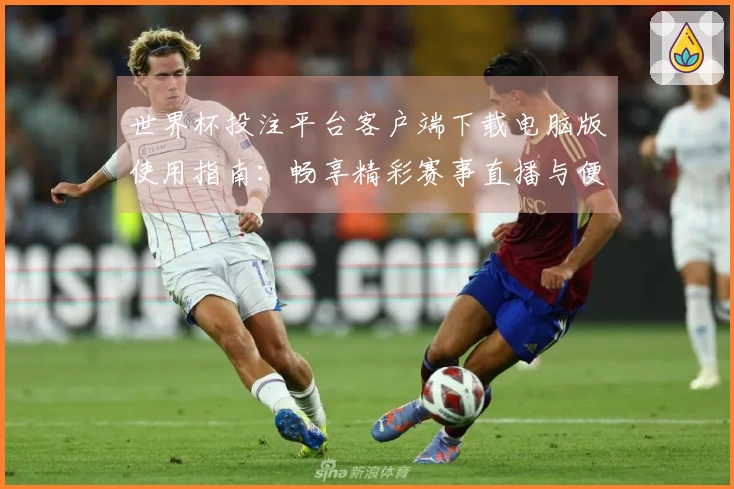 世界杯投注平台客户端下载电脑版使用指南：畅享精彩赛事直播与便捷功能体验