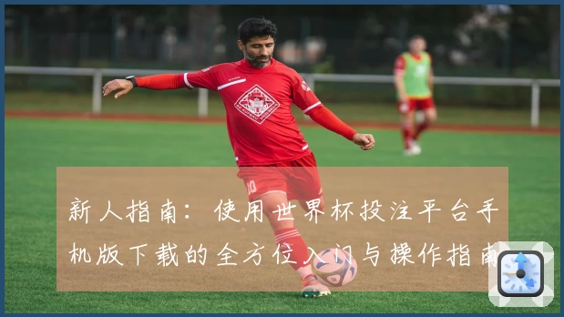 新人指南:使用世界杯投注平台手机版下载的全方位入门与操作指南