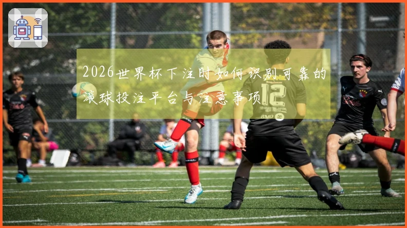 2026世界杯下注时如何识别可靠的滚球投注平台与注意事项