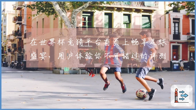 在世界杯竞猜平台首页上畅享足球盛宴，用户体验你不可错过的评测分享