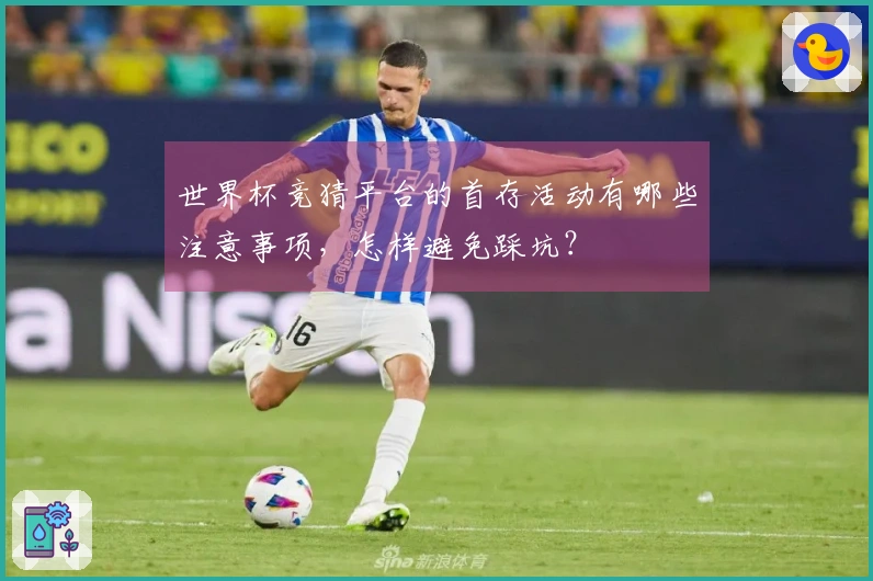 世界杯竞猜平台的首存活动有哪些注意事项,怎样避免踩坑?