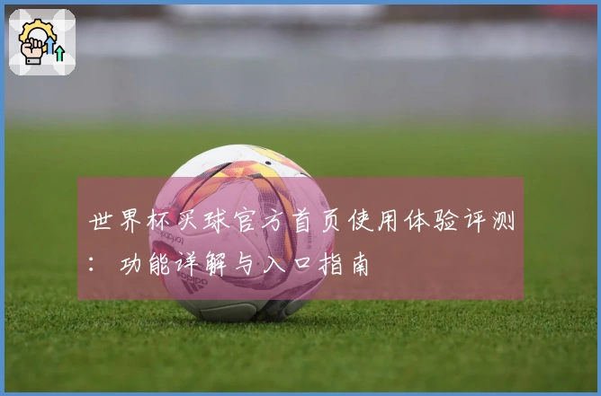 世界杯买球官方首页使用体验评测:功能详解与入口指南