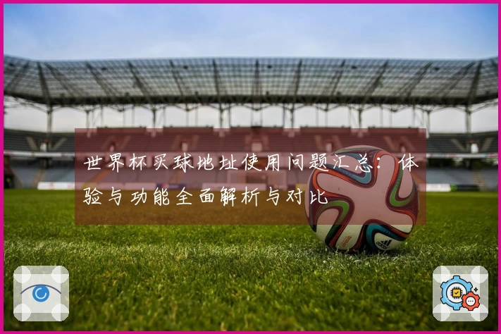 世界杯买球地址使用问题汇总：体验与功能全面解析与对比