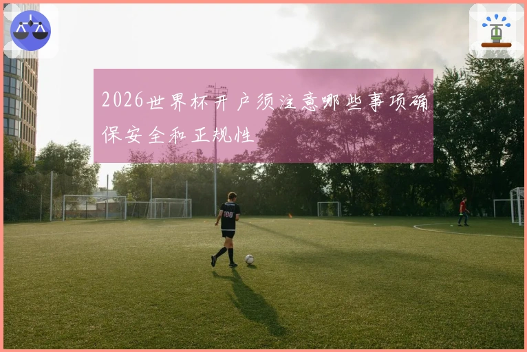 2026世界杯开户须注意哪些事项确保安全和正规性
