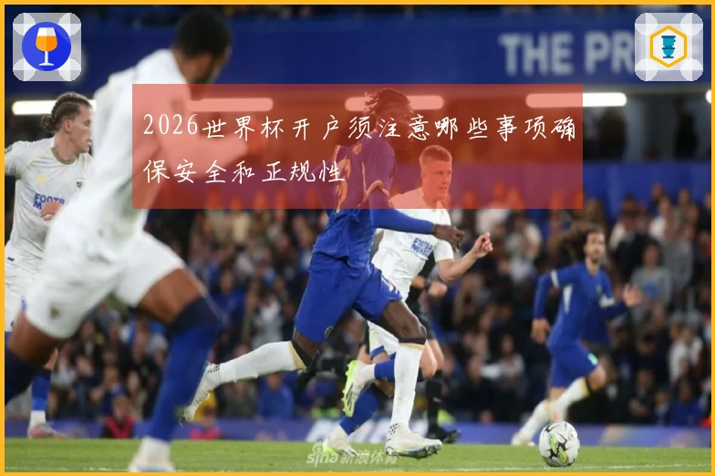 2026世界杯开户须注意哪些事项确保安全和正规性