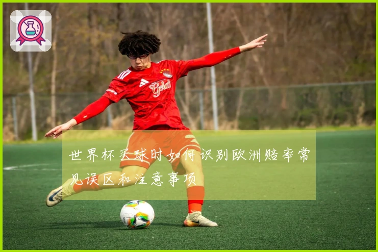 世界杯买球时如何识别欧洲赔率常见误区和注意事项