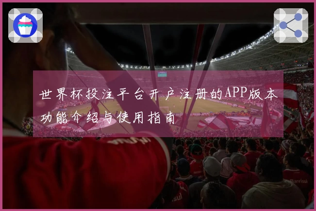 世界杯投注平台开户注册的APP版本功能介绍与使用指南