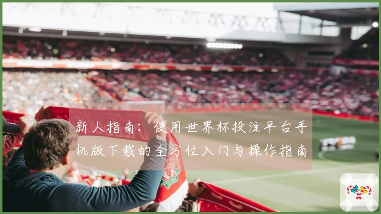 新人指南：使用世界杯投注平台手机版下载的全方位入门与操作指南