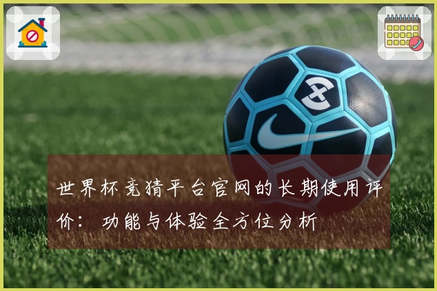 世界杯竞猜平台官网的长期使用评价：功能与体验全方位分析