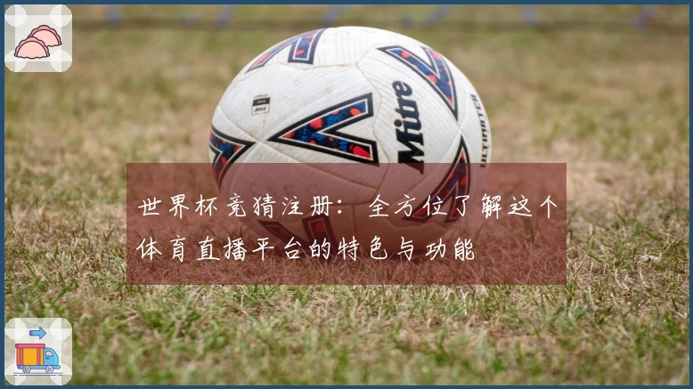 世界杯竞猜注册:全方位了解这个体育直播平台的特色与功能