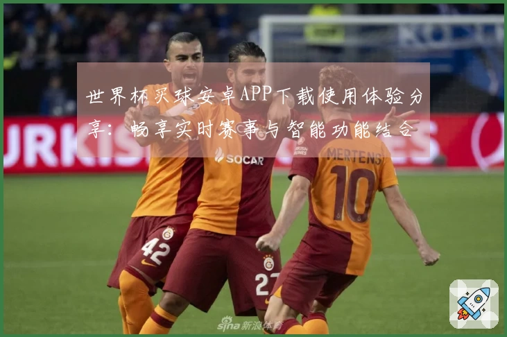 世界杯买球安卓APP下载使用体验分享:畅享实时赛事与智能功能结合的乐趣